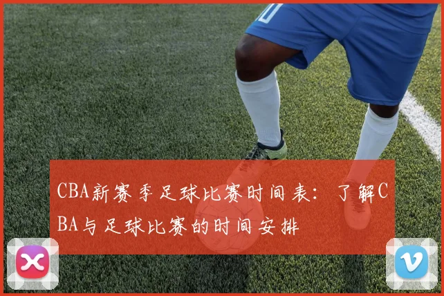 CBA新赛季足球比赛时间表：了解CBA与足球比赛的时间安排