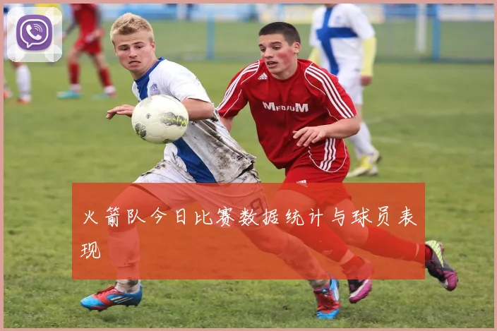 火箭队今日比赛数据统计与球员表现
