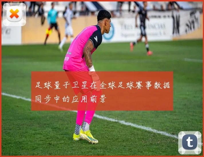 足球量子卫星在全球足球赛事数据同步中的应用前景