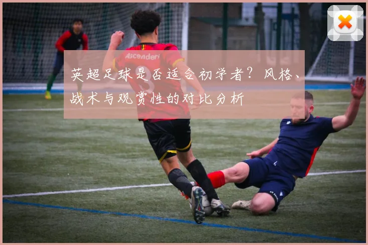 英超足球是否适合初学者？风格、战术与观赏性的对比分析
