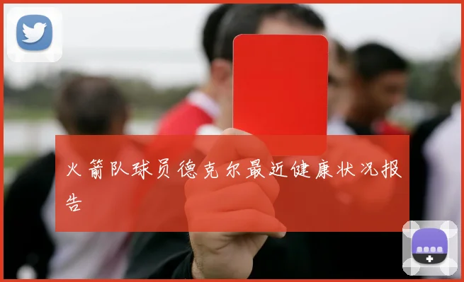 火箭队球员德克尔最近健康状况报告