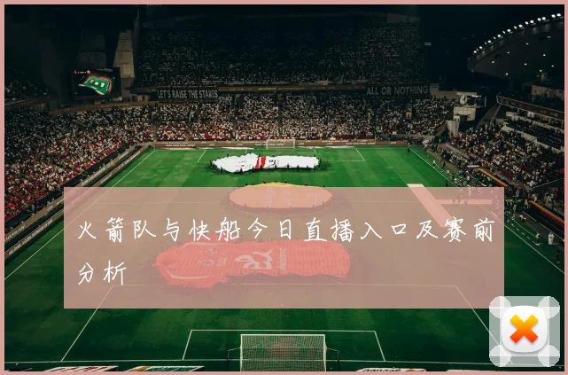 火箭队与快船今日直播入口及赛前分析