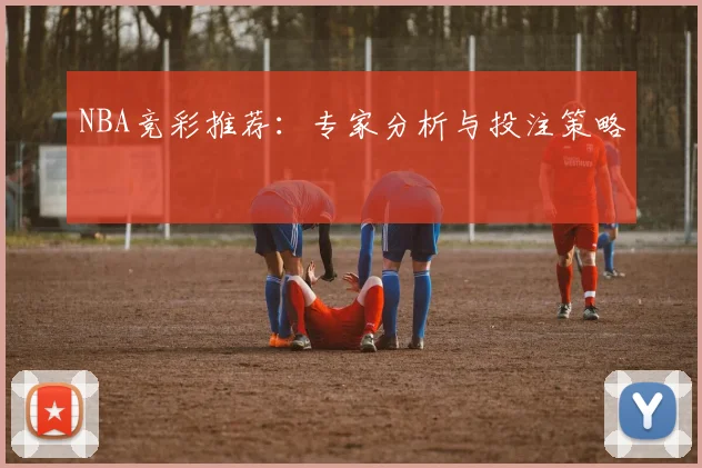 NBA竞彩推荐：专家分析与投注策略