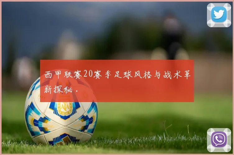西甲联赛20赛季足球风格与战术革新探秘 .