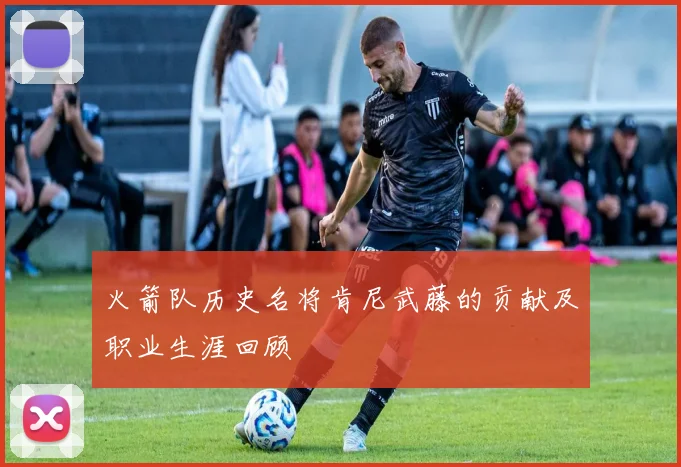 火箭队历史名将肯尼武藤的贡献及职业生涯回顾