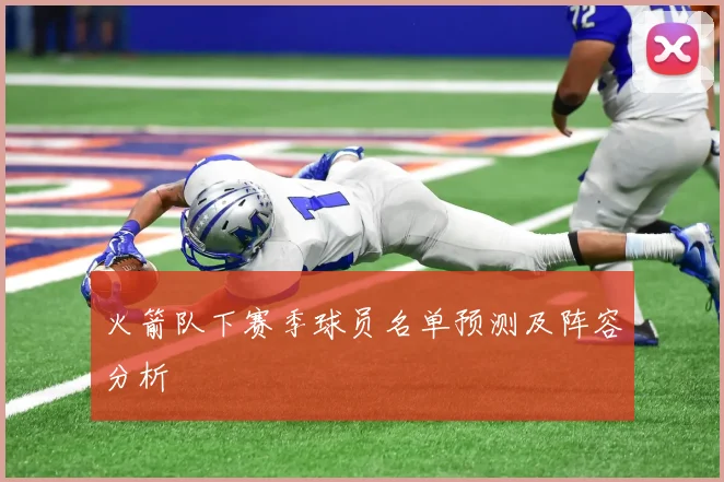 火箭队下赛季球员名单预测及阵容分析