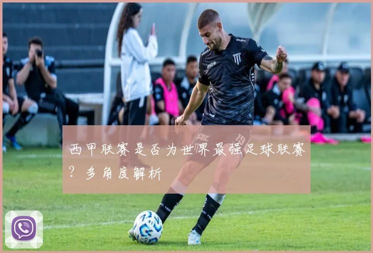 西甲联赛是否为世界最强足球联赛？多角度解析