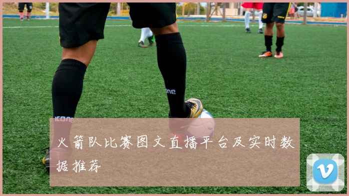 火箭队比赛图文直播平台及实时数据推荐