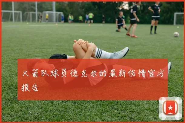 火箭队球员德克尔的最新伤情官方报告